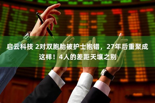 启云科技 2对双胞胎被护士抱错，27年后重聚成这样！4人的差距天壤之别