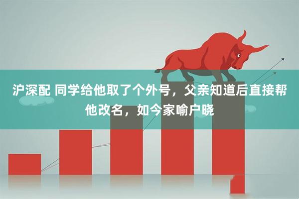 沪深配 同学给他取了个外号，父亲知道后直接帮他改名，如今家喻户晓