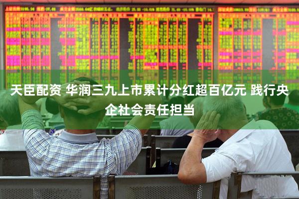 天臣配资 华润三九上市累计分红超百亿元 践行央企社会责任担当