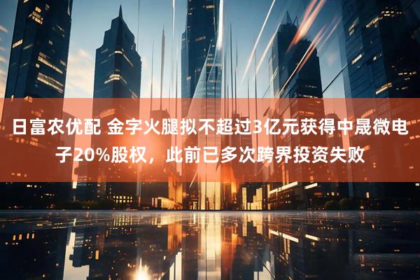 日富农优配 金字火腿拟不超过3亿元获得中晟微电子20%股权，此前已多次跨界投资失败