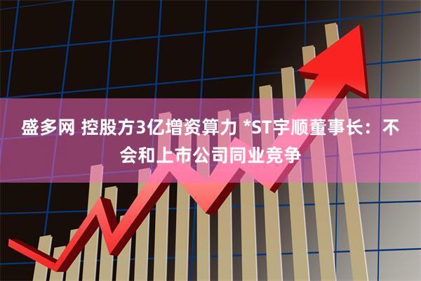 盛多网 控股方3亿增资算力 *ST宇顺董事长：不会和上市公司同业竞争