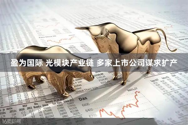 盈为国际 光模块产业链 多家上市公司谋求扩产