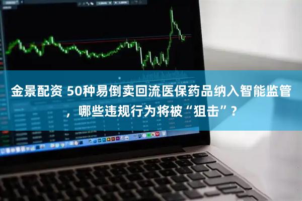 金景配资 50种易倒卖回流医保药品纳入智能监管，哪些违规行为将被“狙击”？