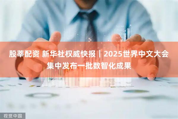 股莘配资 新华社权威快报｜2025世界中文大会集中发布一批数智化成果