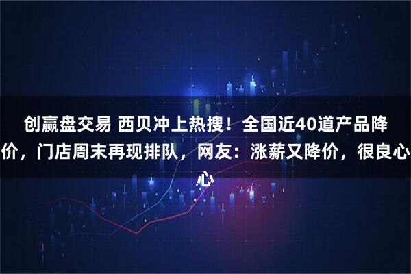 创赢盘交易 西贝冲上热搜！全国近40道产品降价，门店周末再现排队，网友：涨薪又降价，很良心