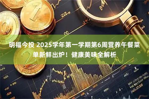 明福今投 2025学年第一学期第6周营养午餐菜单新鲜出炉！健康美味全解析