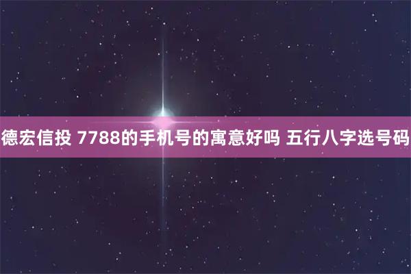 德宏信投 7788的手机号的寓意好吗 五行八字选号码