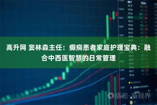 高升网 窦林森主任:癫痫患者家庭护理宝典:融合中西医智慧的日常管理