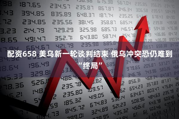 配资658 美乌新一轮谈判结束 俄乌冲突恐仍难到“终局”