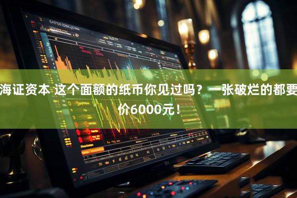 海证资本 这个面额的纸币你见过吗?一张破烂的都要价6000元!