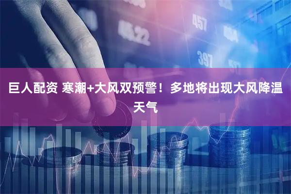 巨人配资 寒潮+大风双预警！多地将出现大风降温天气