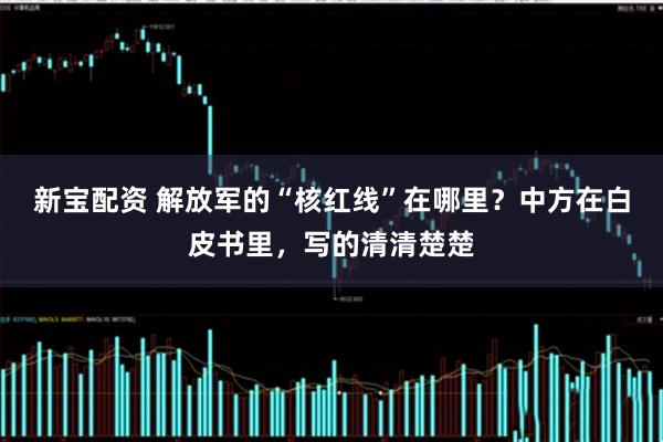 新宝配资 解放军的“核红线”在哪里？中方在白皮书里，写的清清楚楚