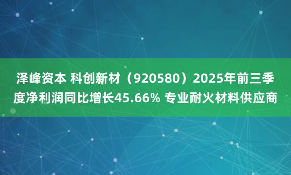 泽峰资本 科创新材（920580）2025年前三季度净利润同比增长45.66% 专业耐火材料供应商