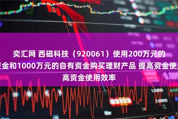 奕汇网 西磁科技（920061）使用200万元的募集资金和1000万元的自有资金购买理财产品 提高资金使用效率