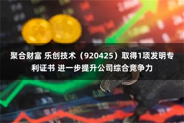 聚合财富 乐创技术（920425）取得1项发明专利证书 进一步提升公司综合竞争力
