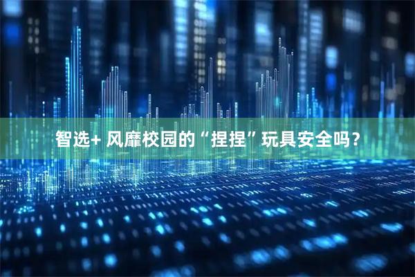 智选+ 风靡校园的“捏捏”玩具安全吗？