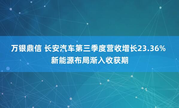 万银鼎信 长安汽车第三季度营收增长23.36% 新能源布局渐入收获期