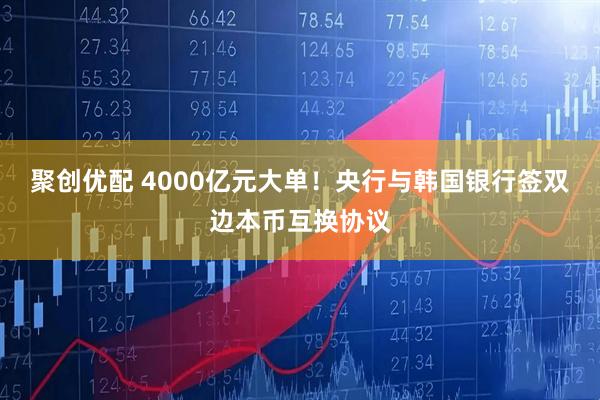 聚创优配 4000亿元大单！央行与韩国银行签双边本币互换协议