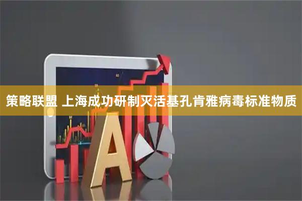 策略联盟 上海成功研制灭活基孔肯雅病毒标准物质