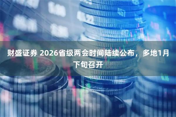财盛证券 2026省级两会时间陆续公布，多地1月下旬召开