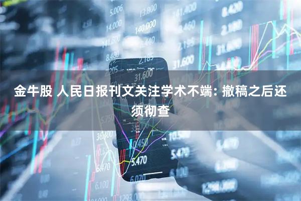 金牛股 人民日报刊文关注学术不端: 撤稿之后还须彻查