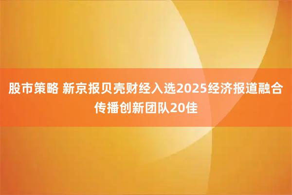 股市策略 新京报贝壳财经入选2025经济报道融合传播创新团队20佳