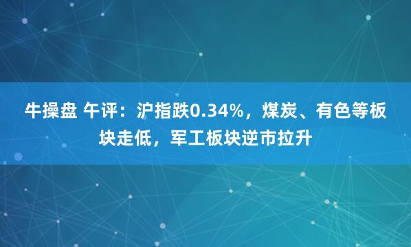 牛操盘 午评：沪指跌0.34%，煤炭、有色等板块走低，军工板块逆市拉升
