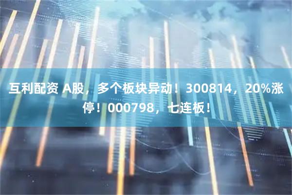 互利配资 A股，多个板块异动！300814，20%涨停！000798，七连板！