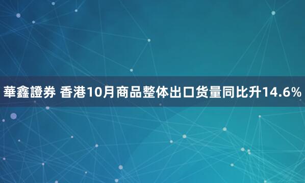 華鑫證券 香港10月商品整体出口货量同比升14.6%