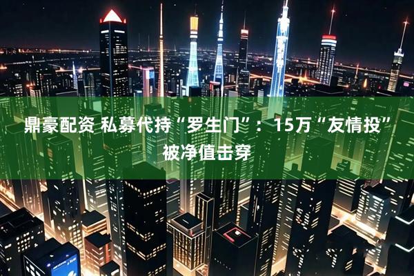 鼎豪配资 私募代持“罗生门”：15万“友情投”被净值击穿