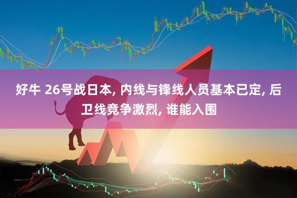 好牛 26号战日本, 内线与锋线人员基本已定, 后卫线竞争激烈, 谁能入围