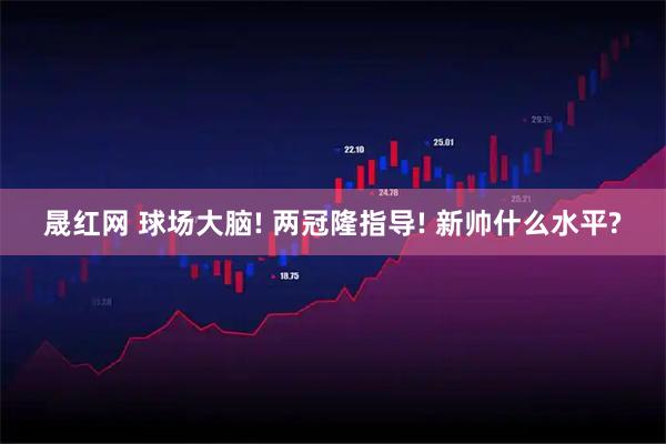 晟红网 球场大脑! 两冠隆指导! 新帅什么水平?