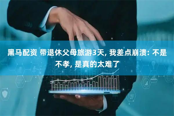 黑马配资 带退休父母旅游3天, 我差点崩溃: 不是不孝, 是真的太难了